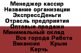 Менеджер-кассир › Название организации ­ ЭкспрессДеньги › Отрасль предприятия ­ Оптовые продажи › Минимальный оклад ­ 18 000 - Все города Работа » Вакансии   . Крым,Керчь